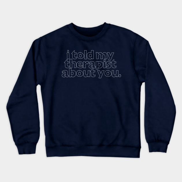 I Told My Therapist About You  - Humorous Slogan Design Crewneck Sweatshirt by DankFutura